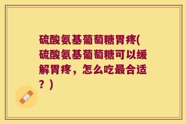 硫酸氨基葡萄糖胃疼(硫酸氨基葡萄糖可以缓解胃疼,怎么吃合适?) 硫酸氨基葡萄糖胃疼(硫酸氨基葡萄糖可以缓解胃疼,怎么吃合适?)