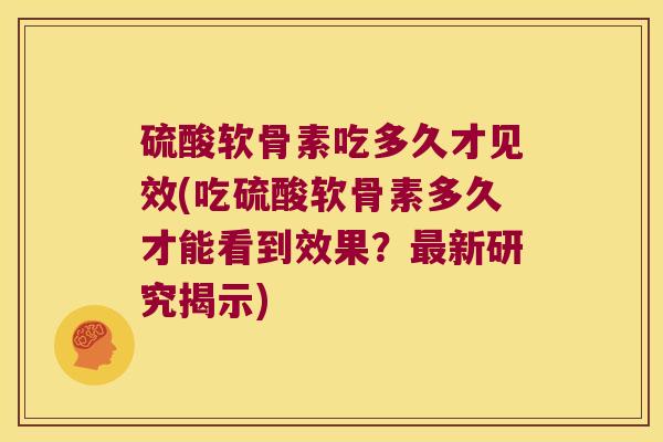 硫酸软骨素吃多久才见效(吃硫酸软骨素多久才能看到效果?新研究揭示) 硫酸软骨素吃多久才见效(吃硫酸软骨素多久才能看到效果?新研究揭示)