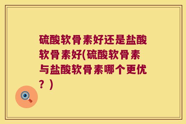 硫酸软骨素好还是盐酸软骨素好(硫酸软骨素与盐酸软骨素哪个更优?) 硫酸软骨素好还是盐酸软骨素好(硫酸软骨素与盐酸软骨素哪个更优?)