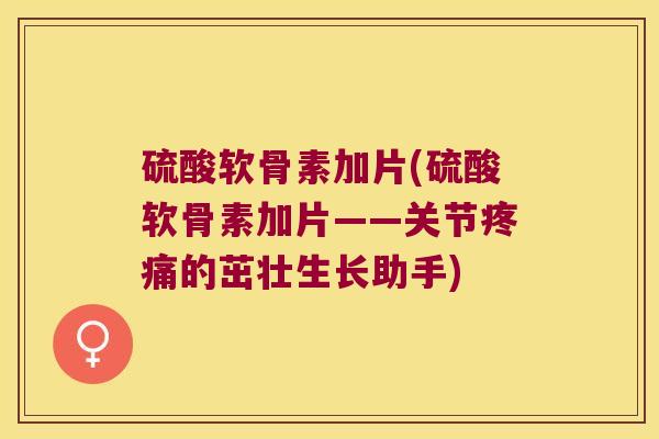 硫酸软骨素加片(硫酸软骨素加片——关节的茁壮生长助手)