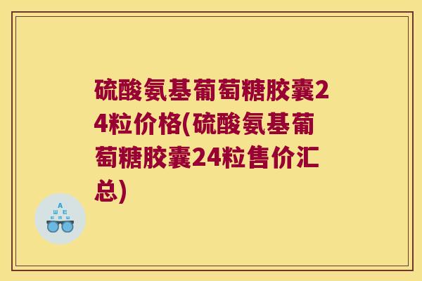 硫酸氨基葡萄糖胶囊24粒价格(硫酸氨基葡萄糖胶囊24粒售价汇总) 硫酸氨基葡萄糖胶囊24粒价格(硫酸氨基葡萄糖胶囊24粒售价汇总)