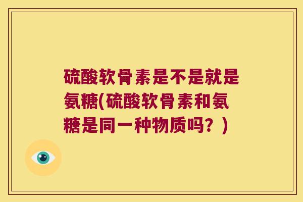 硫酸软骨素是不是就是氨糖(硫酸软骨素和氨糖是同一种物质吗？)