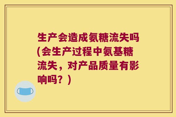 生产会造成氨糖流失吗(会生产过程中氨基糖流失,对产品质量有影响吗?) 生产会造成氨糖流失吗(会生产过程中氨基糖流失,对产品质量有影响吗?)