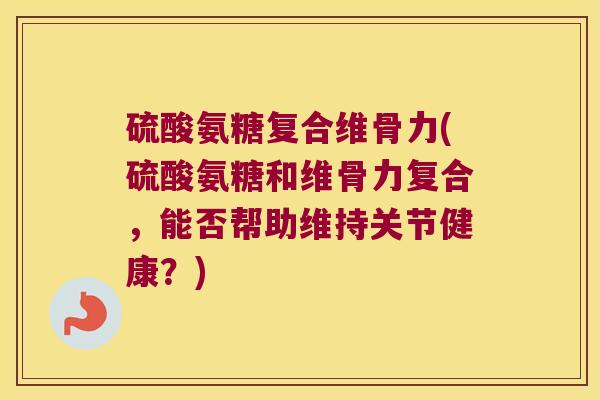 硫酸氨糖复合维骨力(硫酸氨糖和维骨力复合,能否帮助维持关节健康?) 硫酸氨糖复合维骨力(硫酸氨糖和维骨力复合,能否帮助维持关节健康?)
