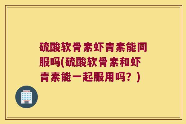 硫酸软骨素虾青素能同服吗(硫酸软骨素和虾青素能一起服用吗?) 硫酸软骨素虾青素能同服吗(硫酸软骨素和虾青素能一起服用吗?)