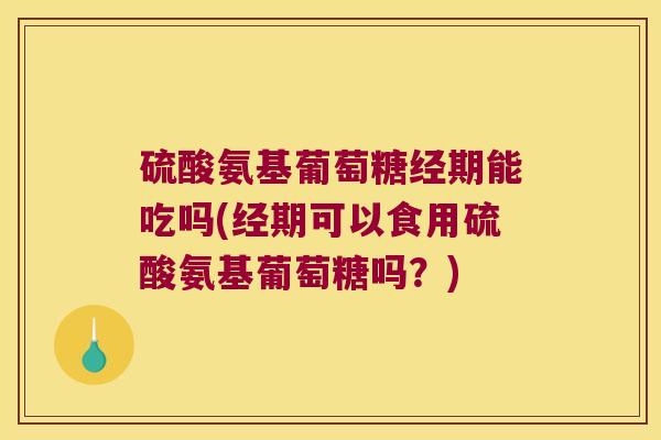 硫酸氨基葡萄糖经期能吃吗(经期可以食用硫酸氨基葡萄糖吗?) 硫酸氨基葡萄糖经期能吃吗(经期可以食用硫酸氨基葡萄糖吗?)