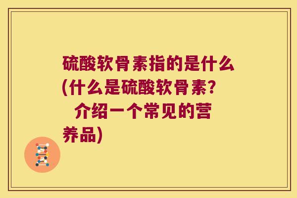 硫酸软骨素指的是什么(什么是硫酸软骨素? 介绍一个常见的营养品) 硫酸软骨素指的是什么(什么是硫酸软骨素? 介绍一个常见的营养品)