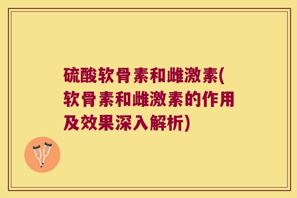硫酸软骨素和雌激素(软骨素和雌激素的作用及效果深入解析) 硫酸软骨素和雌激素(软骨素和雌激素的作用及效果深入解析)