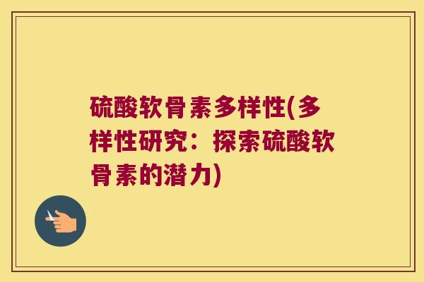 硫酸软骨素多样性(多样性研究:探索硫酸软骨素的潜力) 硫酸软骨素多样性(多样性研究:探索硫酸软骨素的潜力)