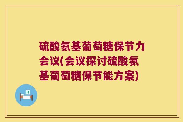 硫酸氨基葡萄糖保节力会议(会议探讨硫酸氨基葡萄糖保节能方案) 硫酸氨基葡萄糖保节力会议(会议探讨硫酸氨基葡萄糖保节能方案)