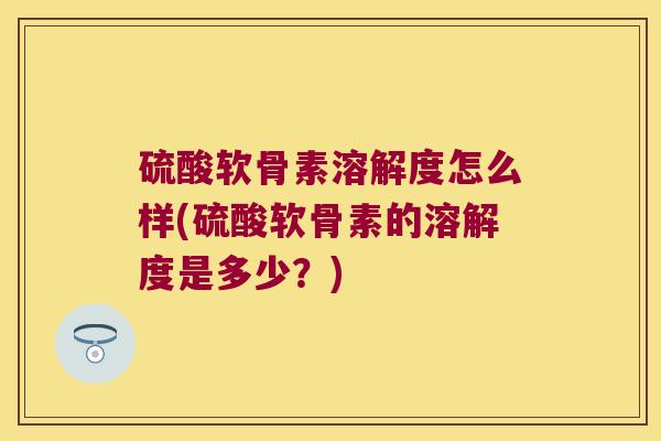 硫酸软骨素溶解度怎么样(硫酸软骨素的溶解度是多少？)