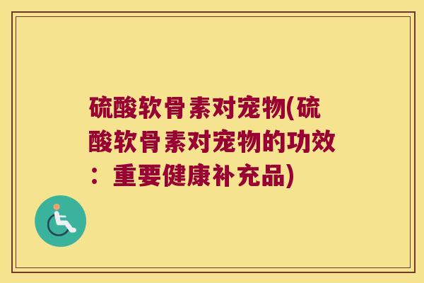 硫酸软骨素对宠物(硫酸软骨素对宠物的功效：重要健康补充品)