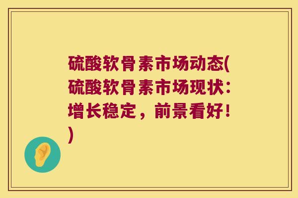 硫酸软骨素市场动态(硫酸软骨素市场现状:增长稳定,前景看好!) 硫酸软骨素市场动态(硫酸软骨素市场现状:增长稳定,前景看好!)