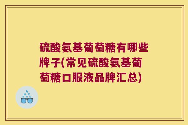 硫酸氨基葡萄糖有哪些牌子(常见硫酸氨基葡萄糖口服液品牌汇总)