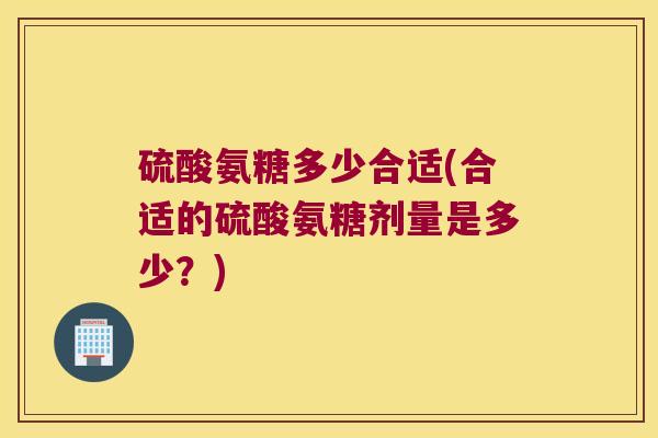 硫酸氨糖多少合适(合适的硫酸氨糖剂量是多少？)