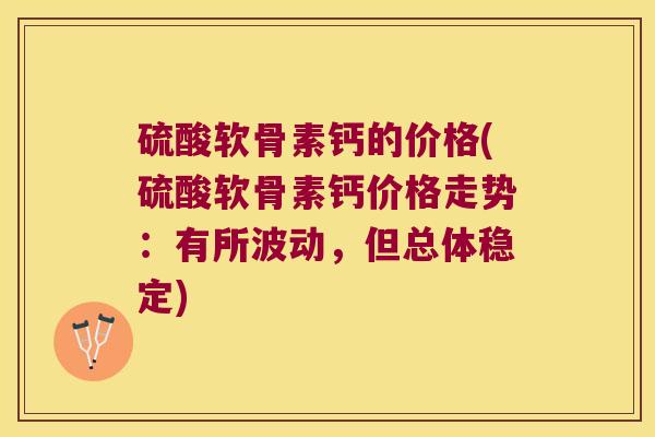 硫酸软骨素钙的价格(硫酸软骨素钙价格走势：有所波动，但总体稳定)
