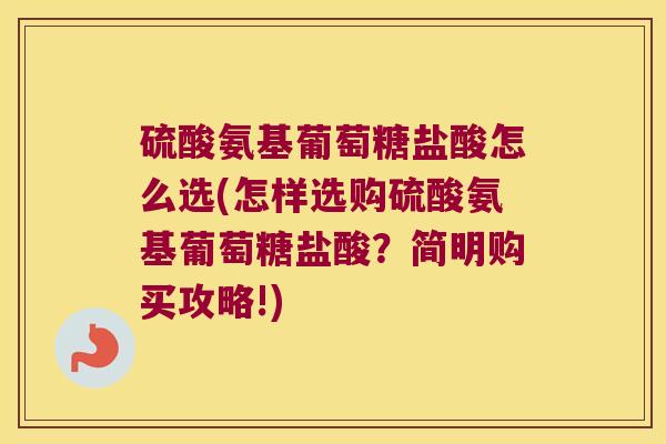 硫酸氨基葡萄糖盐酸怎么选(怎样选购硫酸氨基葡萄糖盐酸？简明购买攻略!)