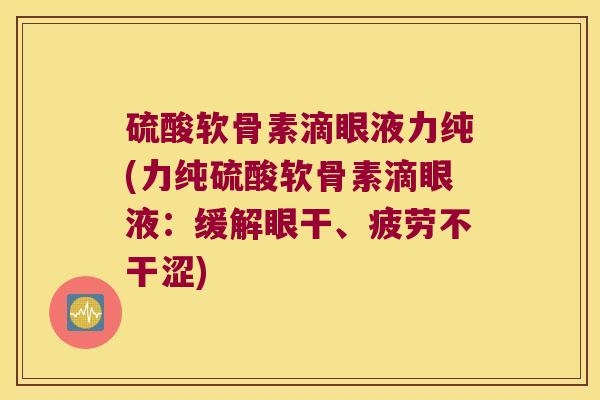硫酸软骨素滴眼液力纯(力纯硫酸软骨素滴眼液：缓解眼干、疲劳不干涩)