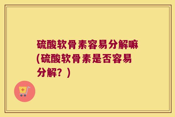 硫酸软骨素容易分解嘛(硫酸软骨素是否容易分解？)