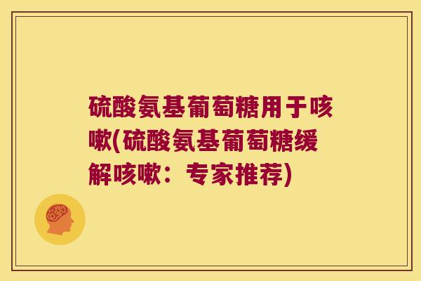 硫酸氨基葡萄糖用于(硫酸氨基葡萄糖缓解：专家推荐)