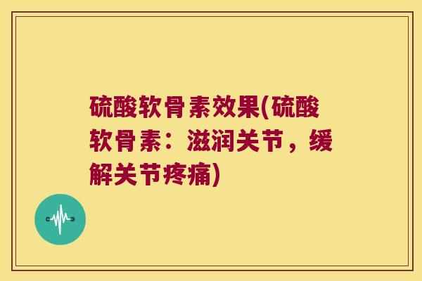 硫酸软骨素效果(硫酸软骨素：滋润关节，缓解关节)