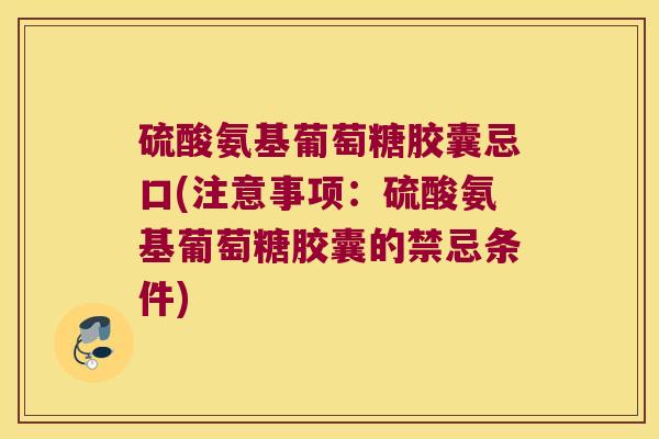 硫酸氨基葡萄糖胶囊忌口(注意事项:硫酸氨基葡萄糖胶囊的禁忌条件) 硫酸氨基葡萄糖胶囊忌口(注意事项:硫酸氨基葡萄糖胶囊的禁忌条件)