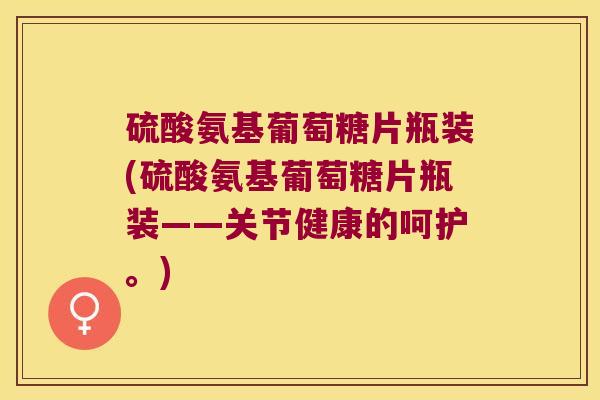 硫酸氨基葡萄糖片瓶装(硫酸氨基葡萄糖片瓶装——关节健康的呵护。) 硫酸氨基葡萄糖片瓶装(硫酸氨基葡萄糖片瓶装——关节健康的呵护。)