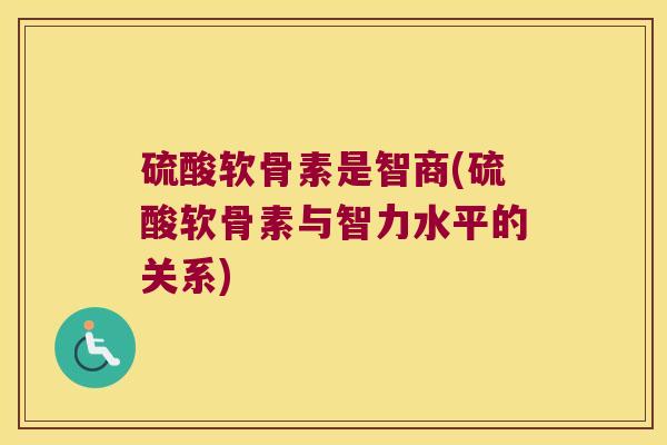 硫酸软骨素是智商(硫酸软骨素与智力水平的关系)