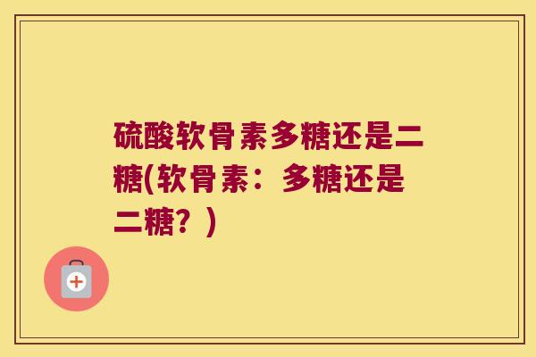 硫酸软骨素多糖还是二糖(软骨素:多糖还是二糖?) 硫酸软骨素多糖还是二糖(软骨素:多糖还是二糖?)