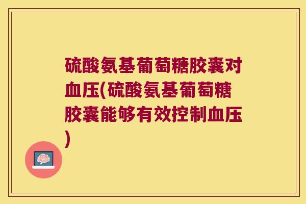 硫酸氨基葡萄糖胶囊对(硫酸氨基葡萄糖胶囊能够有效控制) 硫酸氨基葡萄糖胶囊对(硫酸氨基葡萄糖胶囊能够有效控制)