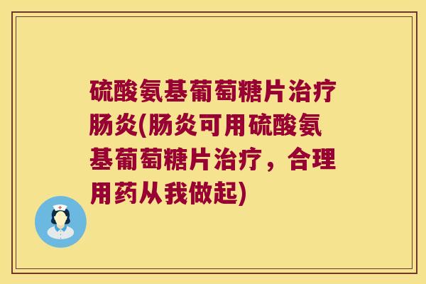 硫酸氨基葡萄糖片(可用硫酸氨基葡萄糖片,合理用药从我做起) 硫酸氨基葡萄糖片(可用硫酸氨基葡萄糖片,合理用药从我做起)