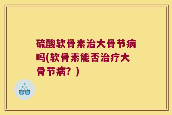 硫酸软骨素大骨节吗(软骨素能否大骨节?) 硫酸软骨素大骨节吗(软骨素能否大骨节?)