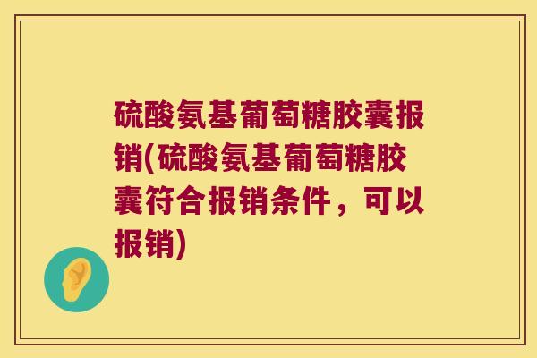 硫酸氨基葡萄糖胶囊报销(硫酸氨基葡萄糖胶囊符合报销条件，可以报销)