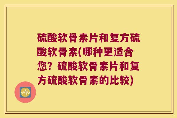 硫酸软骨素片和复方硫酸软骨素(哪种更适合您？硫酸软骨素片和复方硫酸软骨素的比较)
