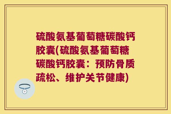 硫酸氨基葡萄糖碳酸钙胶囊(硫酸氨基葡萄糖碳酸钙胶囊:、维护关节健康) 硫酸氨基葡萄糖碳酸钙胶囊(硫酸氨基葡萄糖碳酸钙胶囊:、维护关节健康)