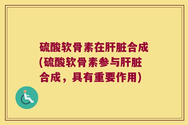 硫酸软骨素在合成(硫酸软骨素参与合成，具有重要作用)