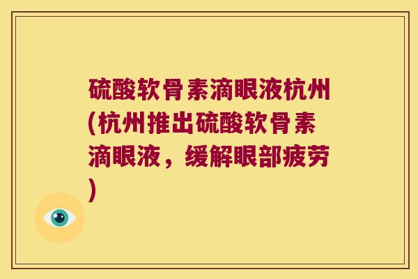 硫酸软骨素滴眼液杭州(杭州推出硫酸软骨素滴眼液，缓解眼部疲劳)