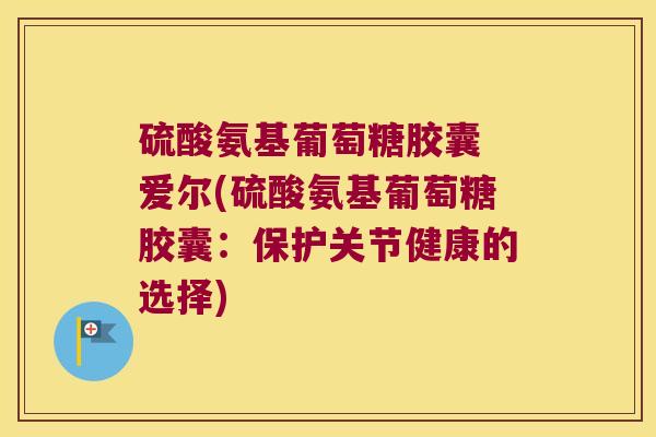 硫酸氨基葡萄糖胶囊 爱尔(硫酸氨基葡萄糖胶囊：保护关节健康的选择)