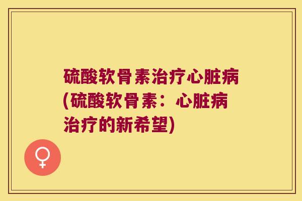 硫酸软骨素(硫酸软骨素:的新希望) 硫酸软骨素(硫酸软骨素:的新希望)