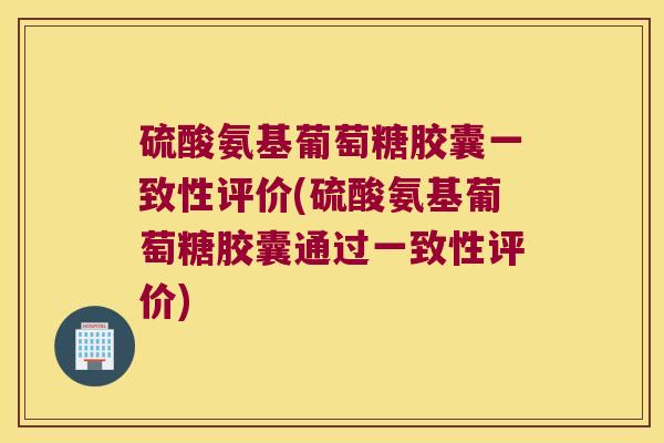 硫酸氨基葡萄糖胶囊一致性评价(硫酸氨基葡萄糖胶囊通过一致性评价)