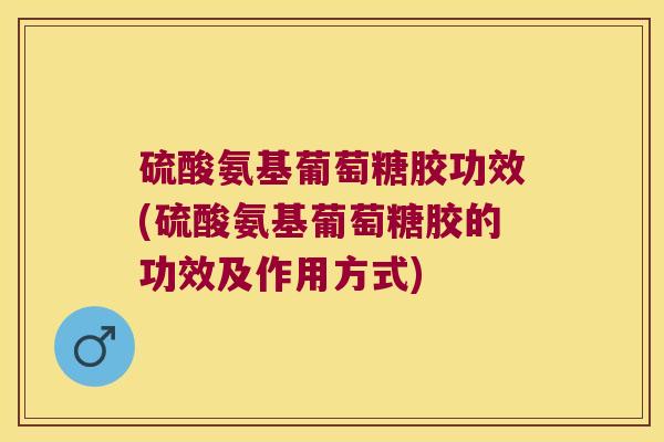 硫酸氨基葡萄糖胶功效(硫酸氨基葡萄糖胶的功效及作用方式) 硫酸氨基葡萄糖胶功效(硫酸氨基葡萄糖胶的功效及作用方式)