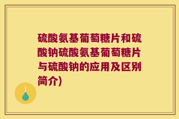 硫酸氨基葡萄糖片和硫酸钠硫酸氨基葡萄糖片与硫酸钠的应用及区别简介) 硫酸氨基葡萄糖片和硫酸钠硫酸氨基葡萄糖片与硫酸钠的应用及区别简介)