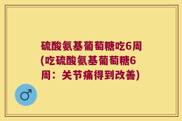 硫酸氨基葡萄糖吃6周(吃硫酸氨基葡萄糖6周：关节痛得到改善)