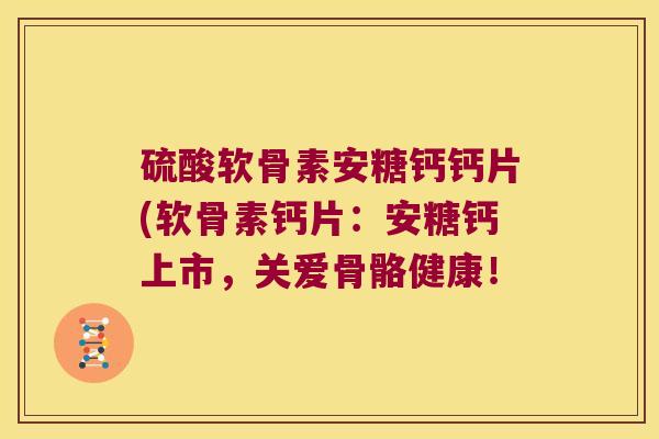 硫酸软骨素安糖钙钙片(软骨素钙片：安糖钙上市，关爱骨骼健康！