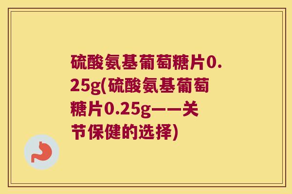 硫酸氨基葡萄糖片0.25g(硫酸氨基葡萄糖片0.25g——关节保健的选择)
