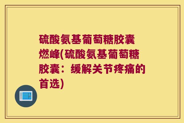 硫酸氨基葡萄糖胶囊 燃峰(硫酸氨基葡萄糖胶囊:缓解关节的首选) 硫酸氨基葡萄糖胶囊 燃峰(硫酸氨基葡萄糖胶囊:缓解关节的首选)