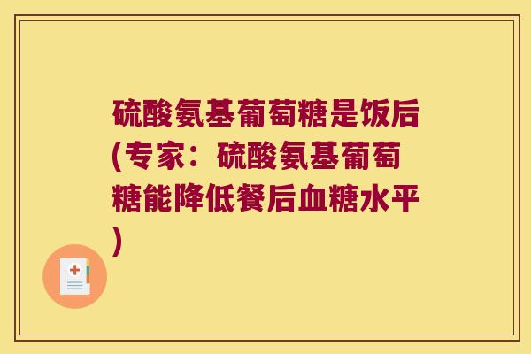 硫酸氨基葡萄糖是饭后(专家：硫酸氨基葡萄糖能降低餐后水平)