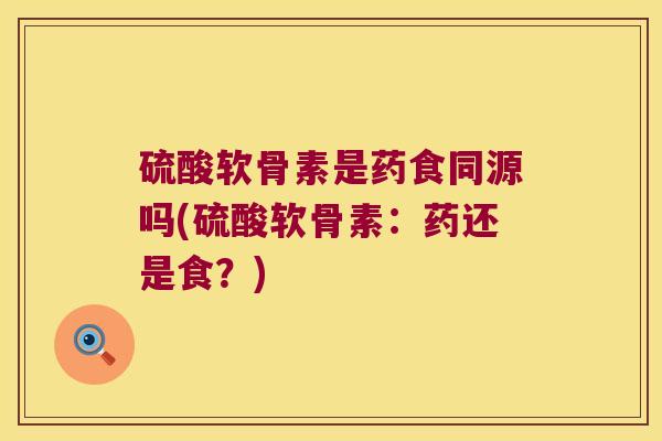 硫酸软骨素是药食同源吗(硫酸软骨素：药还是食？)