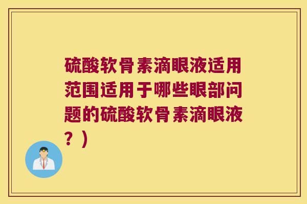 硫酸软骨素滴眼液适用范围适用于哪些眼部问题的硫酸软骨素滴眼液?) 硫酸软骨素滴眼液适用范围适用于哪些眼部问题的硫酸软骨素滴眼液?)