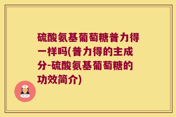 硫酸氨基葡萄糖普力得一样吗(普力得的主成分-硫酸氨基葡萄糖的功效简介)